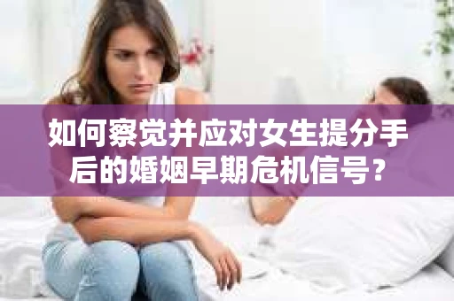 如何察觉并应对女生提分手后的婚姻早期危机信号? 如何察觉并应对女生提分手后的婚姻早期危机信号?