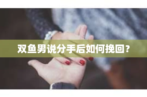 双鱼男说分手后如何挽回? 双鱼男说分手后如何挽回?