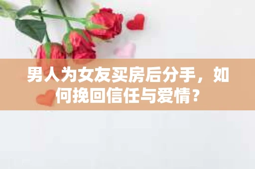 男人为女友买房后分手,如何挽回信任与爱情? 男人为女友买房后分手,如何挽回信任与爱情?