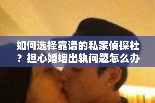 如何选择靠谱的私家侦探社？担心婚姻出轨问题怎么办？