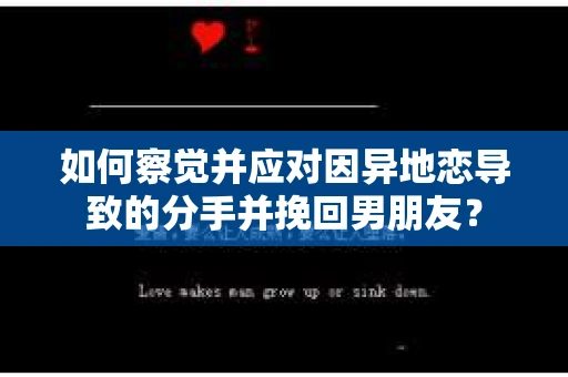 如何察觉并应对因异地恋导致的分手并挽回男朋友？