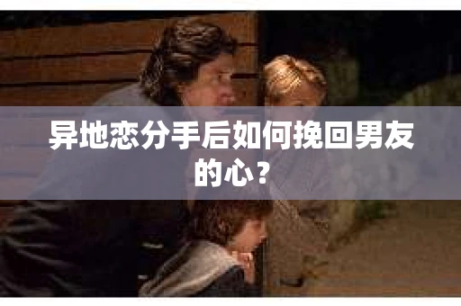 异地恋分手后如何挽回男友的心？