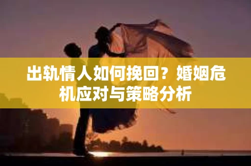 出轨情人如何挽回?婚姻危机应对与策略分析 出轨情人如何挽回?婚姻危机应对与策略分析
