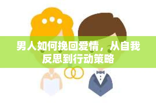 男人如何挽回爱情，从自我反思到行动策略