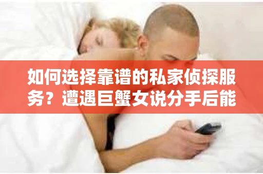 如何选择靠谱的私家侦探服务?遭遇巨蟹女说分手后能否挽回,侦探社能帮到你吗? 如何选择靠谱的私家侦探服务?遭遇巨蟹女说分手后能否挽回,侦探社能帮到你吗?