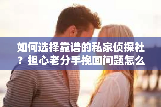 如何选择靠谱的私家侦探社？担心老分手挽回问题怎么办？