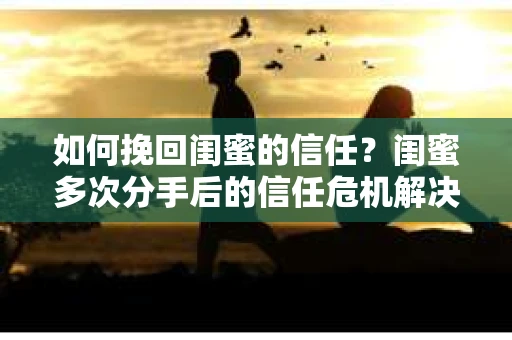 如何挽回闺蜜的信任？闺蜜多次分手后的信任危机解决方案