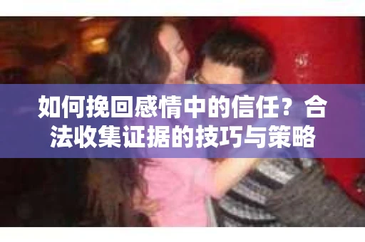 如何挽回感情中的信任？合法收集证据的技巧与策略