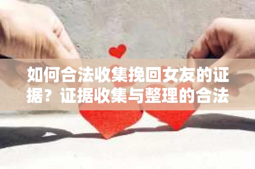 如何合法收集挽回女友的证据?证据收集与整理的合法策略怎么办? 如何合法收集挽回女友的证据?证据收集与整理的合法策略怎么办?
