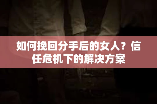 如何挽回分手后的女人?信任危机下的解决方案 如何挽回分手后的女人?信任危机下的解决方案