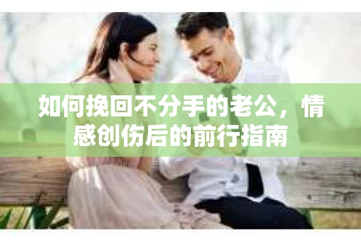 如何挽回不分手的老公，情感创伤后的前行指南