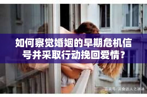如何察觉婚姻的早期危机信号并采取行动挽回爱情？