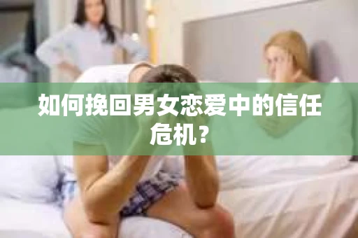 如何挽回男女恋爱中的信任危机? 如何挽回男女恋爱中的信任危机?