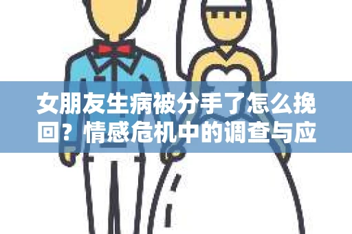 女朋友生病被分手了怎么挽回?情感危机中的调查与应对策略 女朋友生病被分手了怎么挽回?情感危机中的调查与应对策略