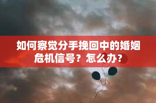 如何察觉分手挽回中的婚姻危机信号？怎么办？