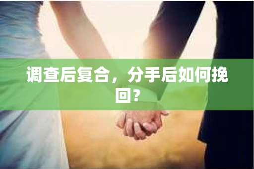 调查后复合，分手后如何挽回？