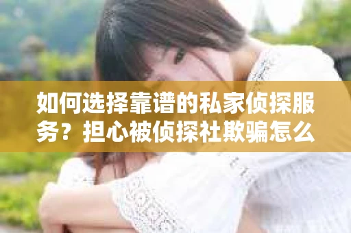 如何选择靠谱的私家侦探服务?担心被侦探社欺骗怎么办? 如何选择靠谱的私家侦探服务?担心被侦探社欺骗怎么办?