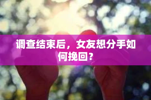 调查结束后,女友想分手如何挽回? 调查结束后,女友想分手如何挽回?