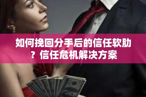 如何挽回分手后的信任软肋？信任危机解决方案