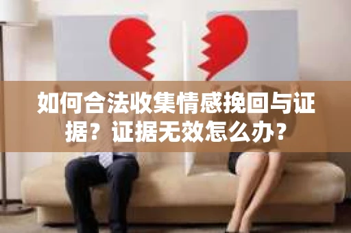如何合法收集情感挽回与证据？证据无效怎么办？