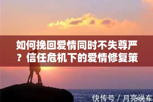 如何挽回爱情同时不失尊严？信任危机下的爱情修复策略