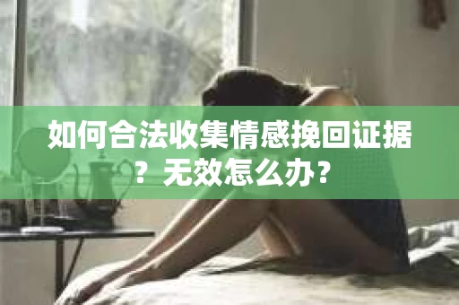 如何合法收集情感挽回证据?无效怎么办? 如何合法收集情感挽回证据?无效怎么办?