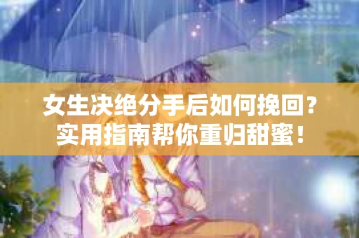 女生决绝分手后如何挽回?实用指南帮你重归甜蜜! 女生决绝分手后如何挽回?实用指南帮你重归甜蜜!