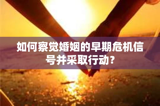 如何察觉婚姻的早期危机信号并采取行动? 如何察觉婚姻的早期危机信号并采取行动?