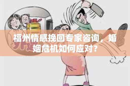 福州情感挽回专家咨询，婚姻危机如何应对？