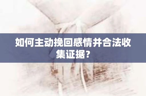 如何主动挽回感情并合法收集证据？