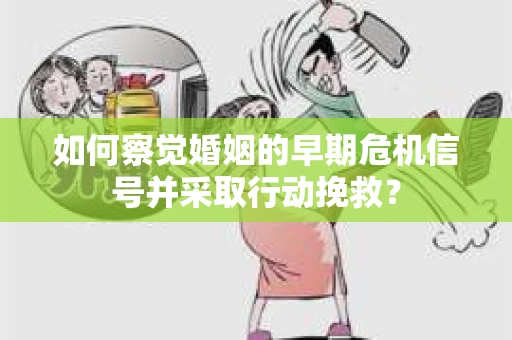 如何察觉婚姻的早期危机信号并采取行动挽救? 如何察觉婚姻的早期危机信号并采取行动挽救?