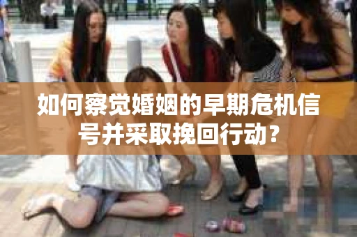 如何察觉婚姻的早期危机信号并采取挽回行动？