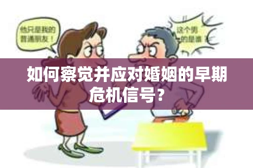 如何察觉并应对婚姻的早期危机信号? 如何察觉并应对婚姻的早期危机信号?