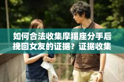 如何合法收集摩羯座分手后挽回女友的证据?证据收集策略与法律风险防范 如何合法收集摩羯座分手后挽回女友的证据?证据收集策略与法律风险防范