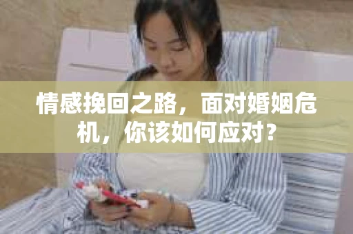 情感挽回之路，面对婚姻危机，你该如何应对？