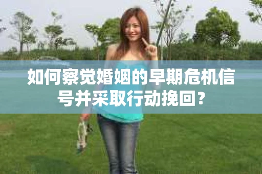 如何察觉婚姻的早期危机信号并采取行动挽回? 如何察觉婚姻的早期危机信号并采取行动挽回?