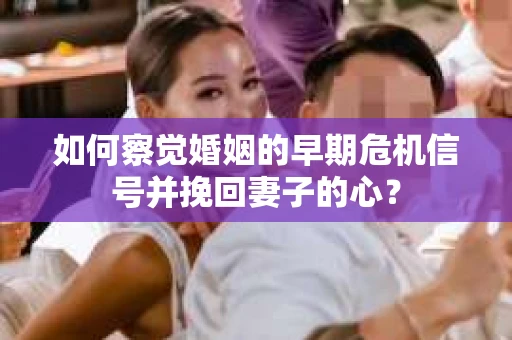 如何察觉婚姻的早期危机信号并挽回妻子的心? 如何察觉婚姻的早期危机信号并挽回妻子的心?