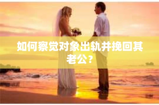 如何察觉对象出轨并挽回其老公? 如何察觉对象出轨并挽回其老公?