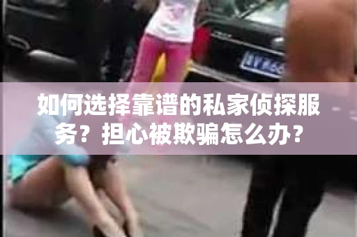 如何选择靠谱的私家侦探服务?担心被欺骗怎么办? 如何选择靠谱的私家侦探服务?担心被欺骗怎么办?