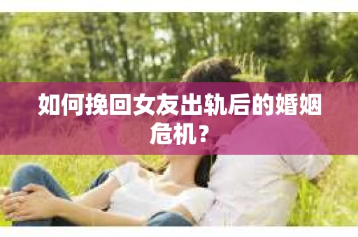 如何挽回女友出轨后的婚姻危机？