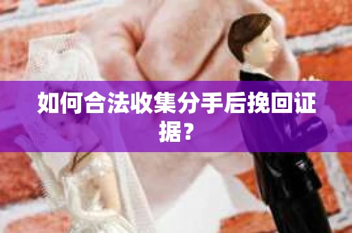 如何合法收集分手后挽回证据? 如何合法收集分手后挽回证据?