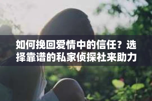 如何挽回爱情中的信任？选择靠谱的私家侦探社来助力