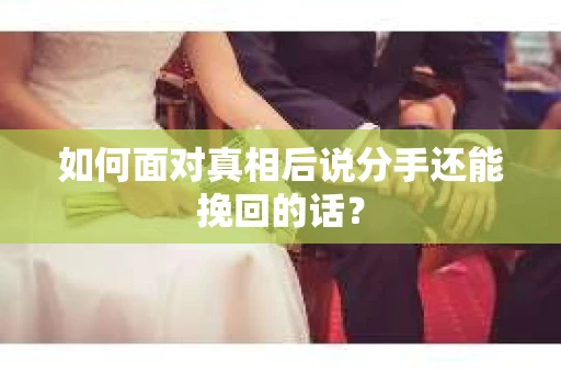 如何面对真相后说分手还能挽回的话? 如何面对真相后说分手还能挽回的话?