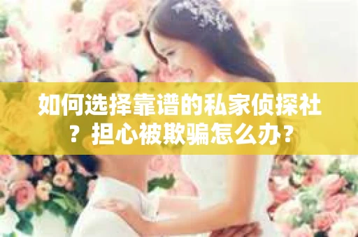 如何选择靠谱的私家侦探社?担心被欺骗怎么办? 如何选择靠谱的私家侦探社?担心被欺骗怎么办?