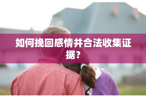 如何挽回感情并合法收集证据？
