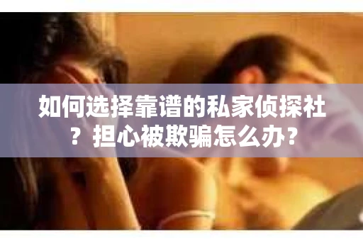 如何选择靠谱的私家侦探社?担心被欺骗怎么办? 如何选择靠谱的私家侦探社?担心被欺骗怎么办?