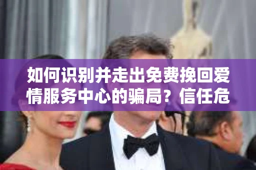 如何识别并走出免费挽回爱情服务中心的骗局?信任危机解决方案 如何识别并走出免费挽回爱情服务中心的骗局?信任危机解决方案