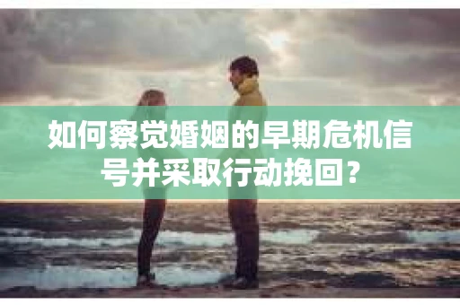 如何察觉婚姻的早期危机信号并采取行动挽回? 如何察觉婚姻的早期危机信号并采取行动挽回?