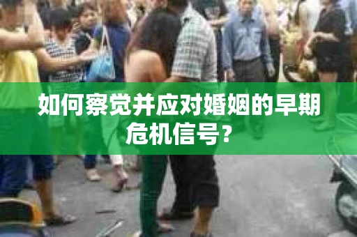 如何察觉并应对婚姻的早期危机信号? 如何察觉并应对婚姻的早期危机信号?