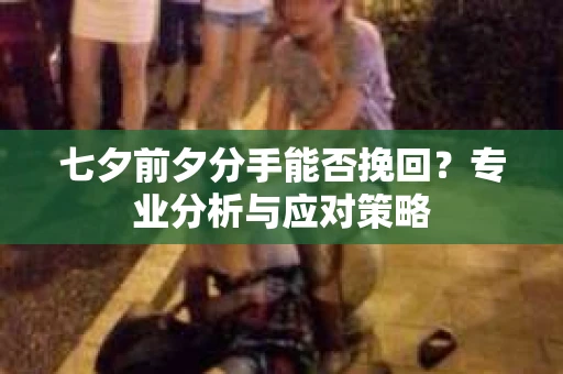 七夕前夕分手能否挽回?专业分析与应对策略 七夕前夕分手能否挽回?专业分析与应对策略